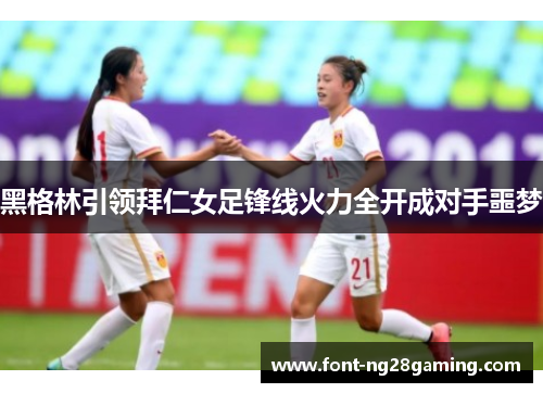 黑格林引领拜仁女足锋线火力全开成对手噩梦