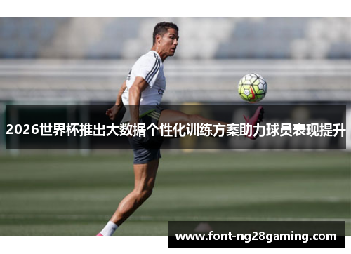 2026世界杯推出大数据个性化训练方案助力球员表现提升 2026世界杯推出大数据个性化训练方案助力球员表现提升