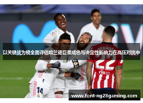 以关键战为镜全面评估哈兰德巨星成色与决定性影响力在高压对抗中