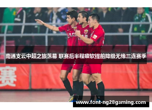 南通支云中超之旅落幕 联赛后半程疲软提前降级无缘三连赛季 南通支云中超之旅落幕 联赛后半程疲软提前降级无缘三连赛季