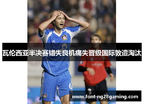 瓦伦西亚半决赛错失良机痛失晋级国际敦遭淘汰 瓦伦西亚半决赛错失良机痛失晋级国际敦遭淘汰