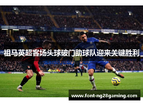 祖马英超客场头球破门助球队迎来关键胜利 祖马英超客场头球破门助球队迎来关键胜利