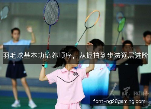 羽毛球基本功培养顺序，从握拍到步法逐层进阶